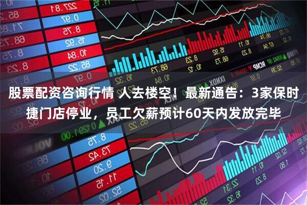 股票配资咨询行情 人去楼空！最新通告：3家保时捷门店停业，员工欠薪预计60天内发放完毕