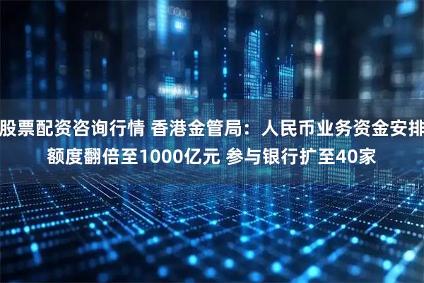 股票配资咨询行情 香港金管局：人民币业务资金安排额度翻倍至1000亿元 参与银行扩至40家
