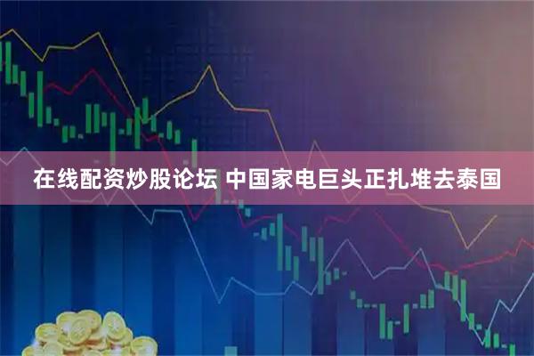 在线配资炒股论坛 中国家电巨头正扎堆去泰国