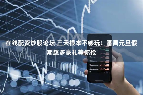 在线配资炒股论坛 三天根本不够玩！番禺元旦假期超多豪礼等你抢