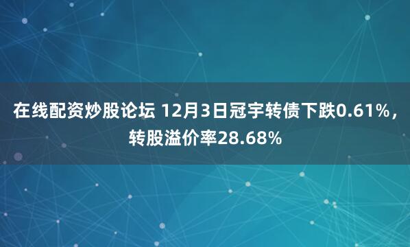 在线配资炒股论坛 12月3日冠宇转债下跌0.61%，转股溢价率28.68%
