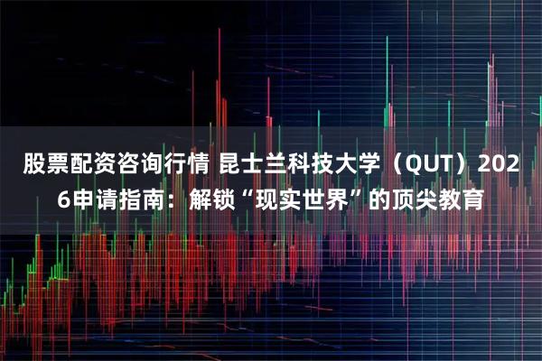 股票配资咨询行情 昆士兰科技大学（QUT）2026申请指南：解锁“现实世界”的顶尖教育