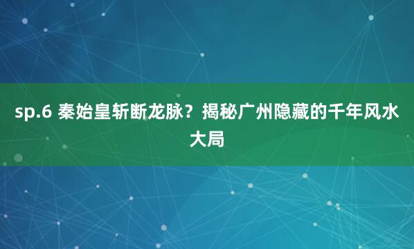 sp.6 秦始皇斩断龙脉？揭秘广州隐藏的千年风水大局