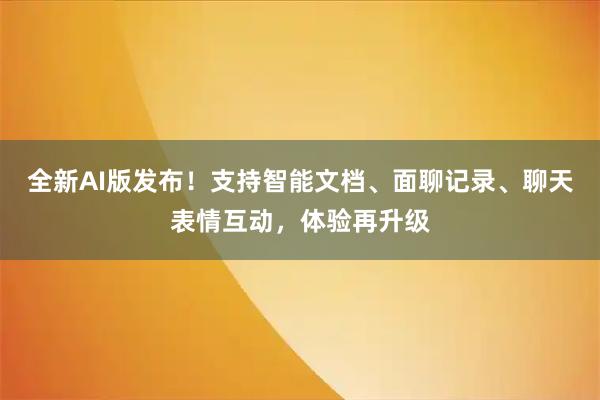 全新AI版发布！支持智能文档、面聊记录、聊天表情互动，体验再升级