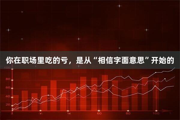 你在职场里吃的亏，是从“相信字面意思”开始的