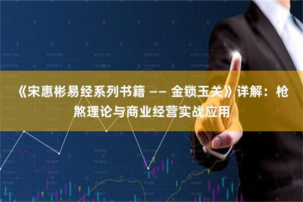 《宋惠彬易经系列书籍 —— 金锁玉关》详解：枪煞理论与商业经营实战应用